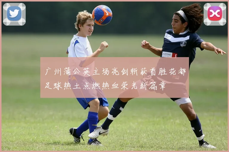 广州蒲公英主场亮剑斩获首胜花都足球热土点燃热血荣光新篇章