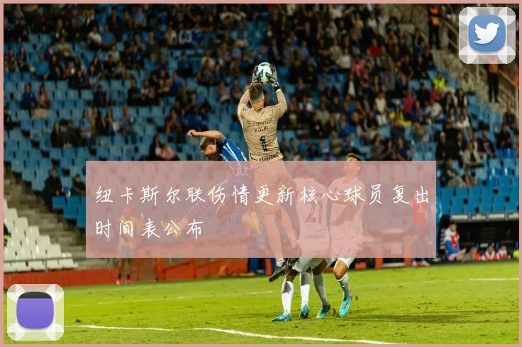 纽卡斯尔联伤情更新核心球员复出时间表公布