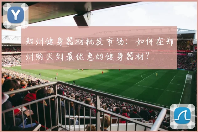 郑州健身器材批发市场：如何在郑州购买到最优惠的健身器材？