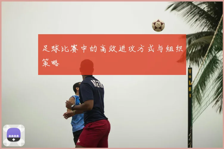 足球比赛中的高效进攻方式与组织策略